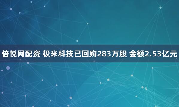 倍悦网配资 极米科技已回购283万股 金额2.53亿元