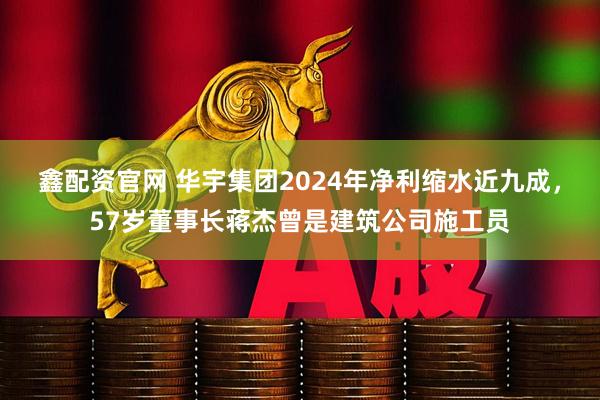 鑫配资官网 华宇集团2024年净利缩水近九成，57岁董事长蒋杰曾是建筑公司施工员