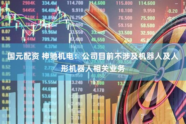 国元配资 神驰机电：公司目前不涉及机器人及人形机器人相关业务