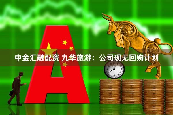 中金汇融配资 九华旅游：公司现无回购计划