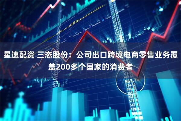 星速配资 三态股份：公司出口跨境电商零售业务覆盖200多个国家的消费者