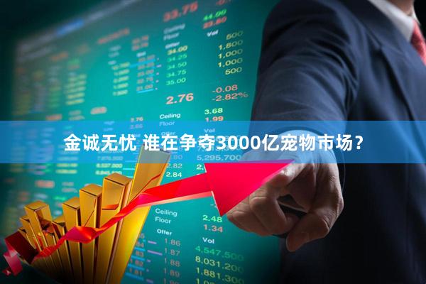 金诚无忧 谁在争夺3000亿宠物市场？