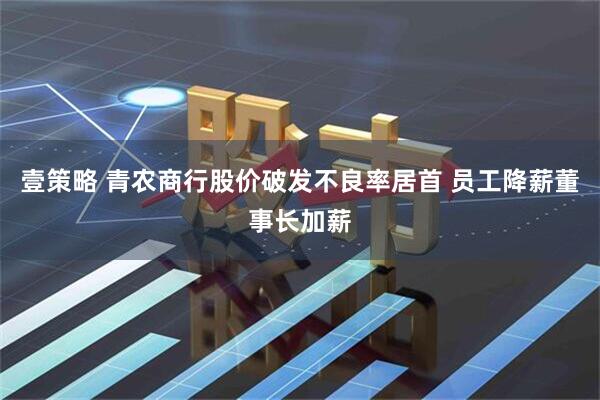 壹策略 青农商行股价破发不良率居首 员工降薪董事长加薪