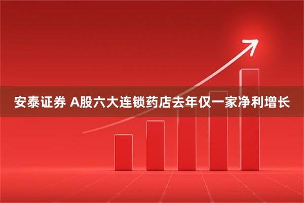 安泰证券 A股六大连锁药店去年仅一家净利增长