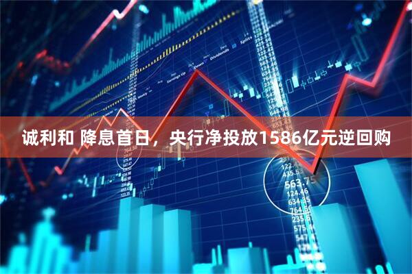 诚利和 降息首日，央行净投放1586亿元逆回购