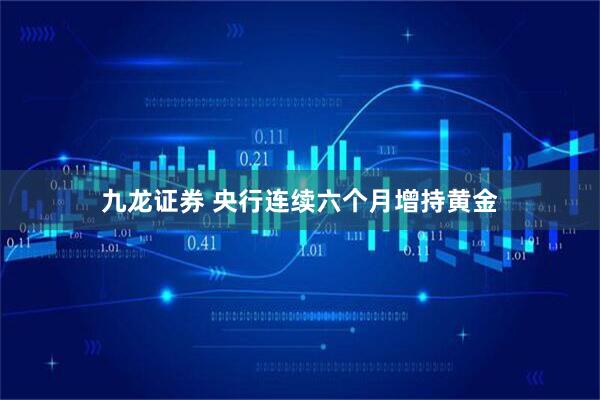 九龙证券 央行连续六个月增持黄金