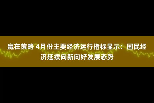 赢在策略 4月份主要经济运行指标显示：国民经济延续向新向好发展态势