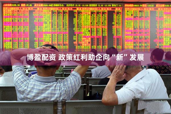 博盈配资 政策红利助企向“新”发展