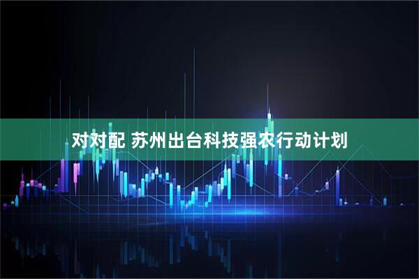 对对配 苏州出台科技强农行动计划