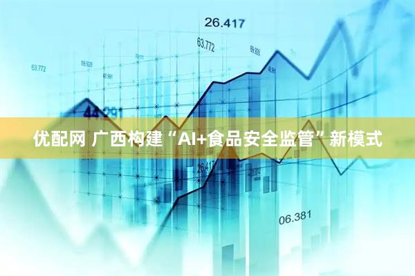优配网 广西构建“AI+食品安全监管”新模式
