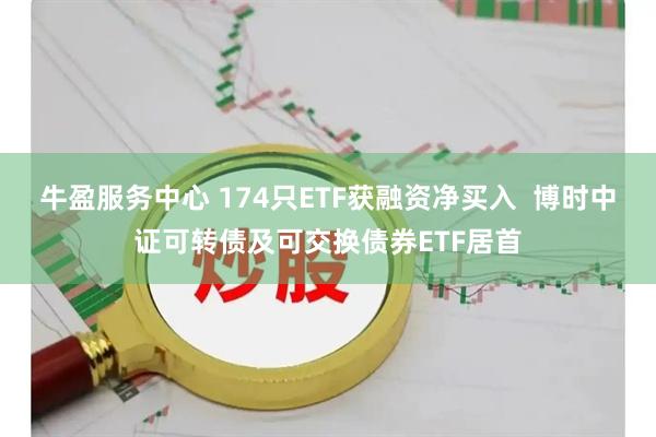 牛盈服务中心 174只ETF获融资净买入  博时中证可转债及可交换债券ETF居首