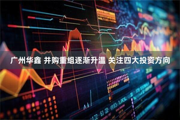 广州华鑫 并购重组逐渐升温 关注四大投资方向