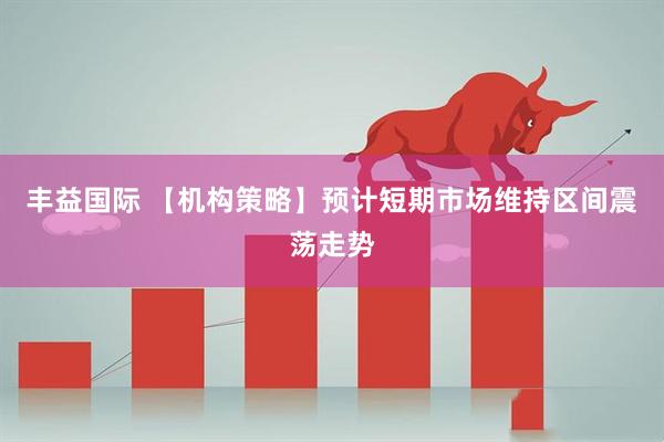 丰益国际 【机构策略】预计短期市场维持区间震荡走势