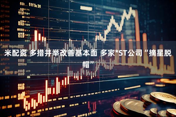 米配资 多措并举改善基本面 多家*ST公司“摘星脱帽”