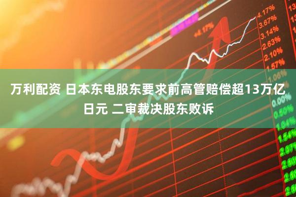万利配资 日本东电股东要求前高管赔偿超13万亿日元 二审裁决股东败诉