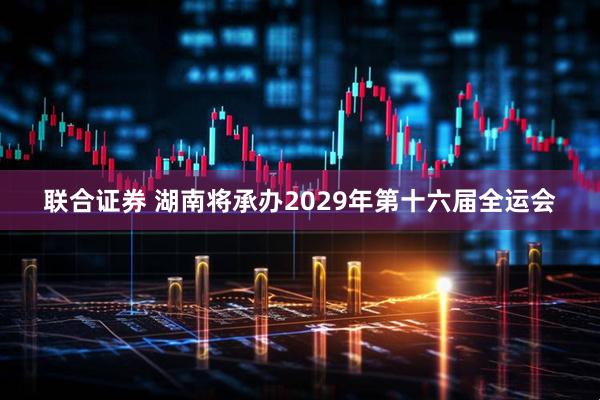 联合证券 湖南将承办2029年第十六届全运会
