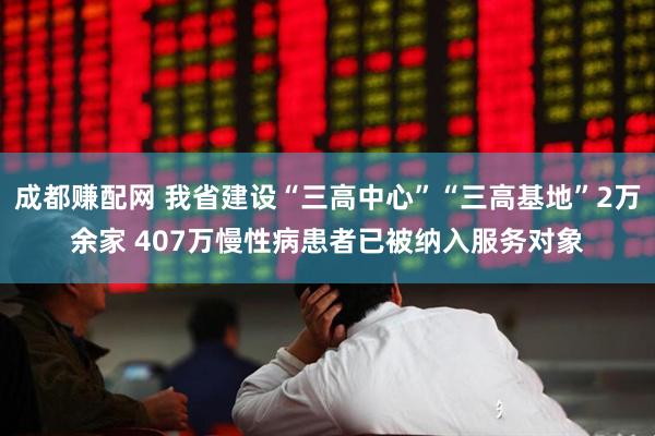 成都赚配网 我省建设“三高中心”“三高基地”2万余家 407万慢性病患者已被纳入服务对象