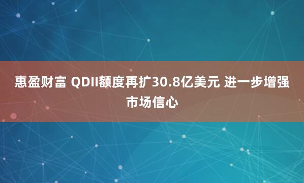 惠盈财富 QDII额度再扩30.8亿美元 进一步增强市场信心