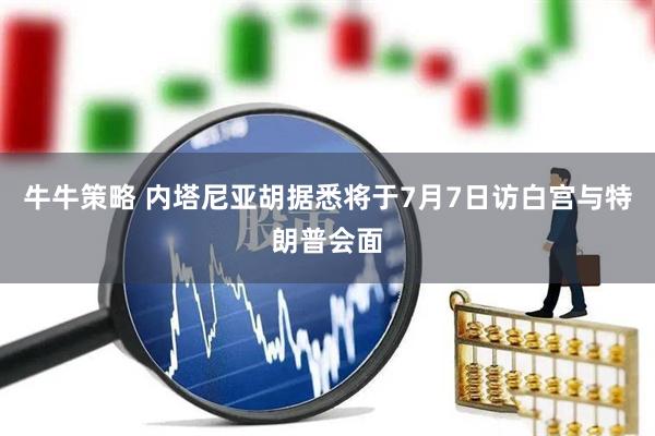 牛牛策略 内塔尼亚胡据悉将于7月7日访白宫与特朗普会面