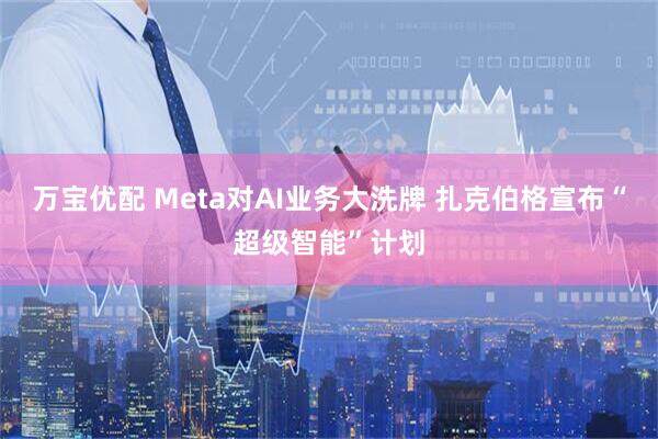 万宝优配 Meta对AI业务大洗牌 扎克伯格宣布“超级智能”计划