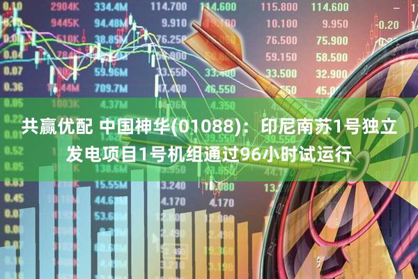 共赢优配 中国神华(01088)：印尼南苏1号独立发电项目1号机组通过96小时试运行