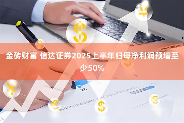 金砖财富 信达证券2025上半年归母净利润预增至少50%