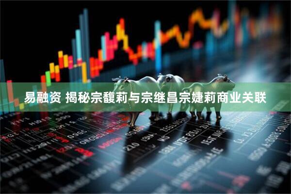 易融资 揭秘宗馥莉与宗继昌宗婕莉商业关联