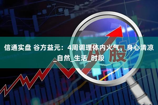 信通实盘 谷方益元：4周调理体内火气，身心清凉_自然_生活_时段