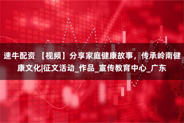 速牛配资 【视频】分享家庭健康故事，传承岭南健康文化|征文活动_作品_宣传教育中心_广东
