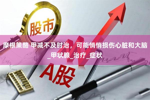 摩根策酪 甲减不及时治，可能悄悄损伤心脏和大脑_甲状腺_治疗_症状