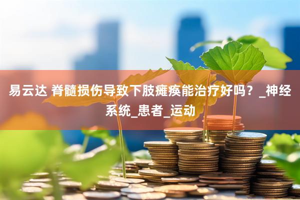 易云达 脊髓损伤导致下肢瘫痪能治疗好吗？_神经系统_患者_运动