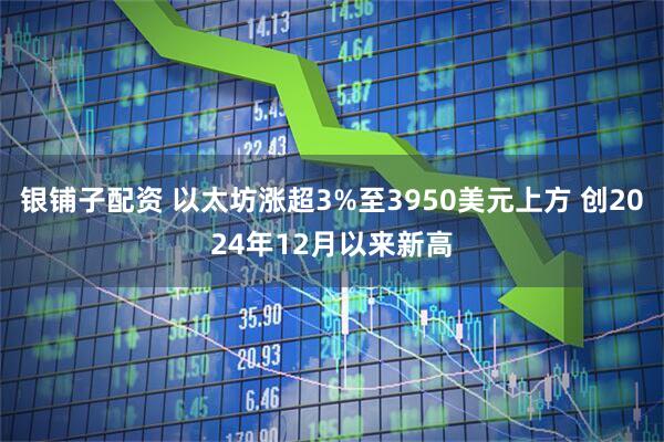 银铺子配资 以太坊涨超3%至3950美元上方 创2024年12月以来新高