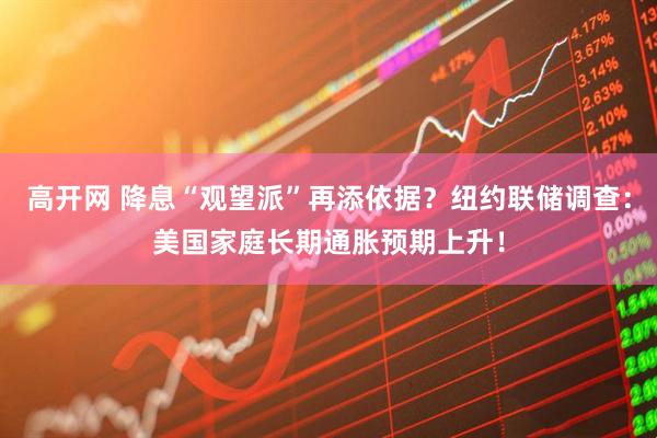 高开网 降息“观望派”再添依据？纽约联储调查：美国家庭长期通胀预期上升！