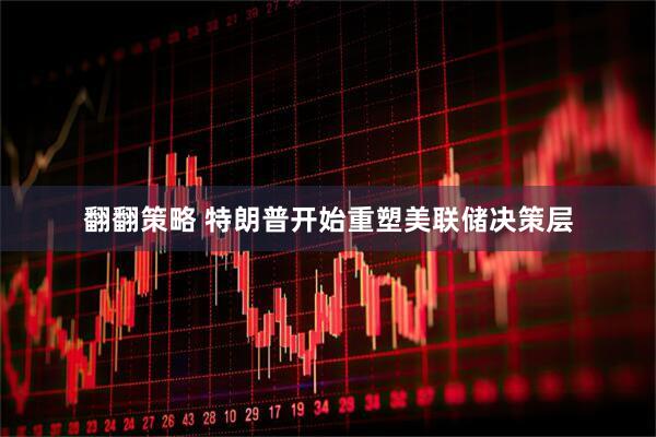 翻翻策略 特朗普开始重塑美联储决策层