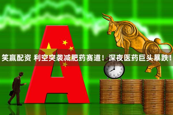 笑赢配资 利空突袭减肥药赛道！深夜医药巨头暴跌！