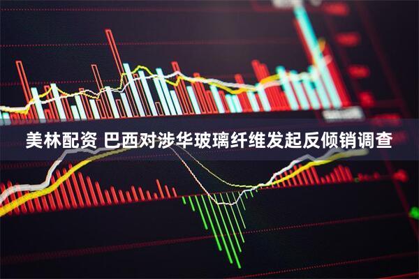 美林配资 巴西对涉华玻璃纤维发起反倾销调查
