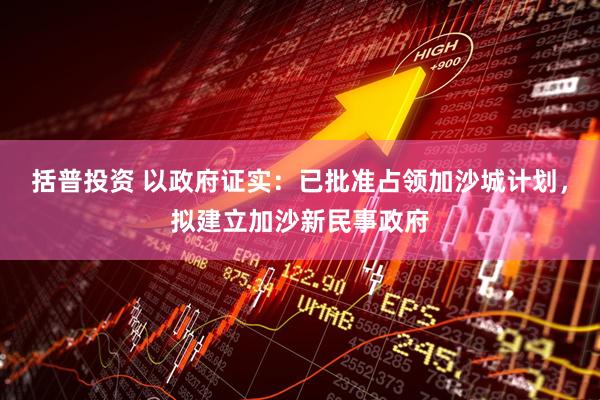 括普投资 以政府证实：已批准占领加沙城计划，拟建立加沙新民事政府