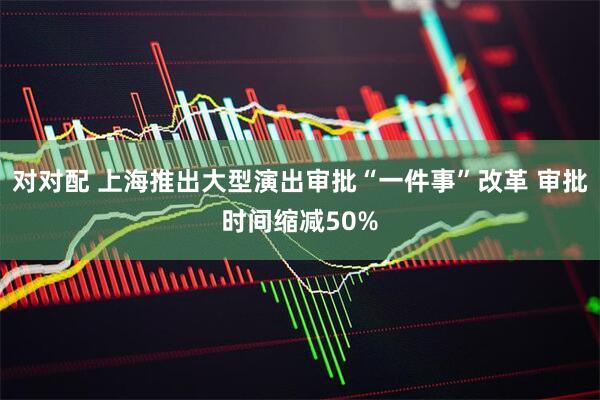 对对配 上海推出大型演出审批“一件事”改革 审批时间缩减50%