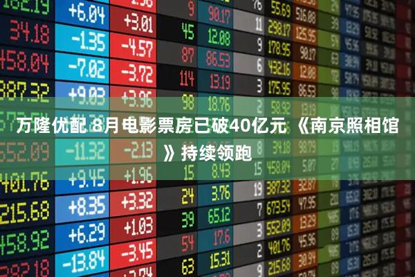 万隆优配 8月电影票房已破40亿元 《南京照相馆》持续领跑