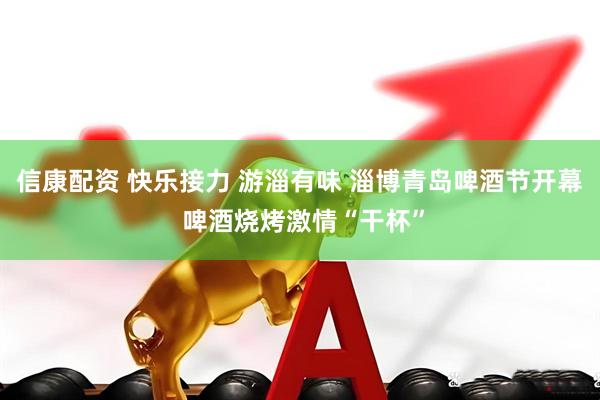 信康配资 快乐接力 游淄有味 淄博青岛啤酒节开幕 啤酒烧烤激情“干杯”