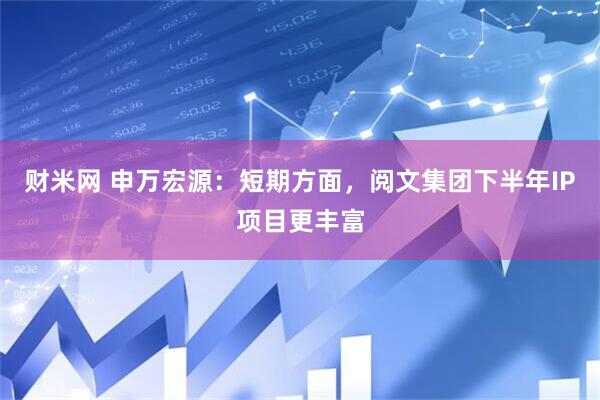 财米网 申万宏源：短期方面，阅文集团下半年IP项目更丰富