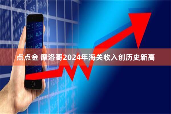 点点金 摩洛哥2024年海关收入创历史新高
