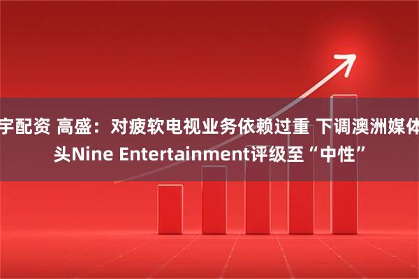 天宇配资 高盛：对疲软电视业务依赖过重 下调澳洲媒体巨头Nine Entertainment评级至“中性”