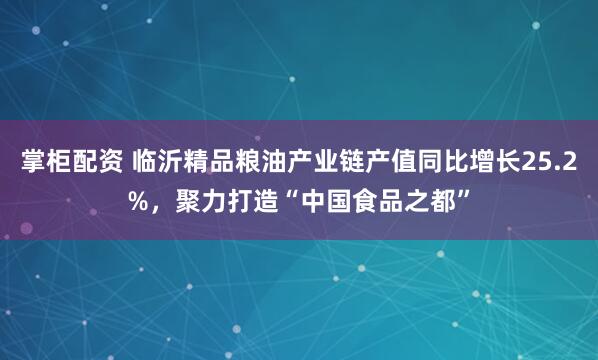 掌柜配资 临沂精品粮油产业链产值同比增长25.2%，聚力打造“中国食品之都”