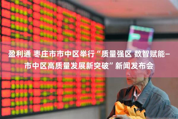 盈利通 枣庄市市中区举行“质量强区 数智赋能—市中区高质量发展新突破”新闻发布会
