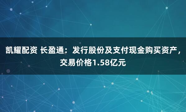 凯耀配资 长盈通：发行股份及支付现金购买资产，交易价格1.58亿元