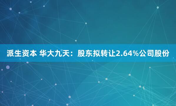 派生资本 华大九天：股东拟转让2.64%公司股份
