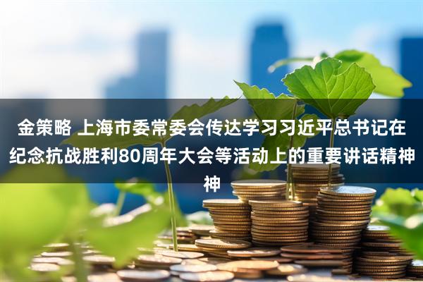 金策略 上海市委常委会传达学习习近平总书记在纪念抗战胜利80周年大会等活动上的重要讲话精神
