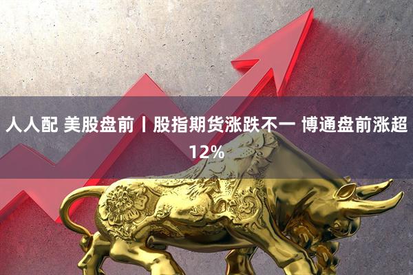人人配 美股盘前丨股指期货涨跌不一 博通盘前涨超12%