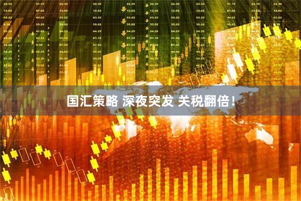 国汇策略 深夜突发 关税翻倍！